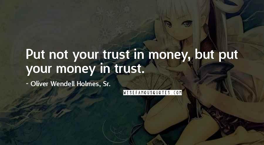 Oliver Wendell Holmes, Sr. Quotes: Put not your trust in money, but put your money in trust.
