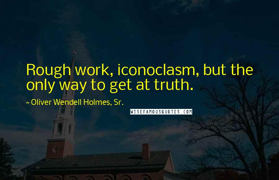 Oliver Wendell Holmes, Sr. Quotes: Rough work, iconoclasm, but the only way to get at truth.