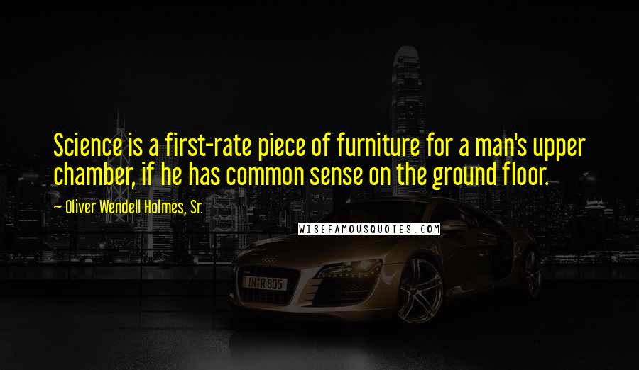 Oliver Wendell Holmes, Sr. Quotes: Science is a first-rate piece of furniture for a man's upper chamber, if he has common sense on the ground floor.