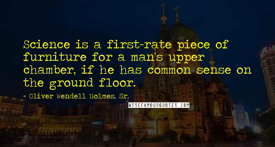 Oliver Wendell Holmes, Sr. Quotes: Science is a first-rate piece of furniture for a man's upper chamber, if he has common sense on the ground floor.