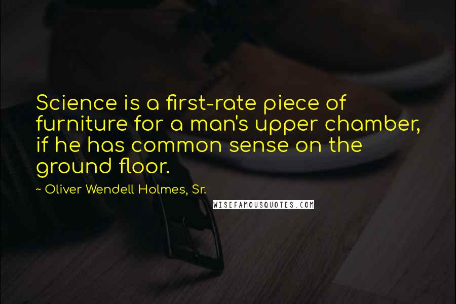 Oliver Wendell Holmes, Sr. Quotes: Science is a first-rate piece of furniture for a man's upper chamber, if he has common sense on the ground floor.