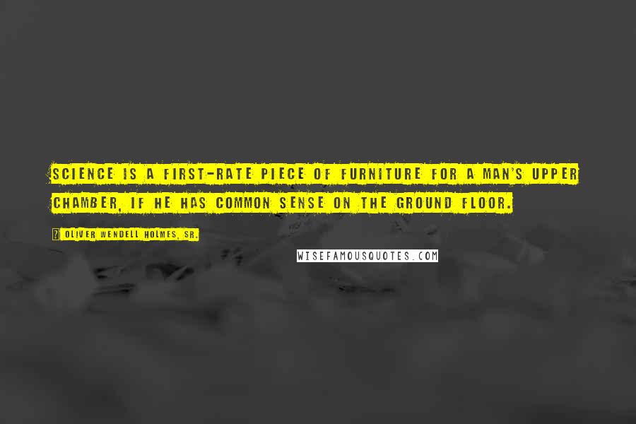 Oliver Wendell Holmes, Sr. Quotes: Science is a first-rate piece of furniture for a man's upper chamber, if he has common sense on the ground floor.