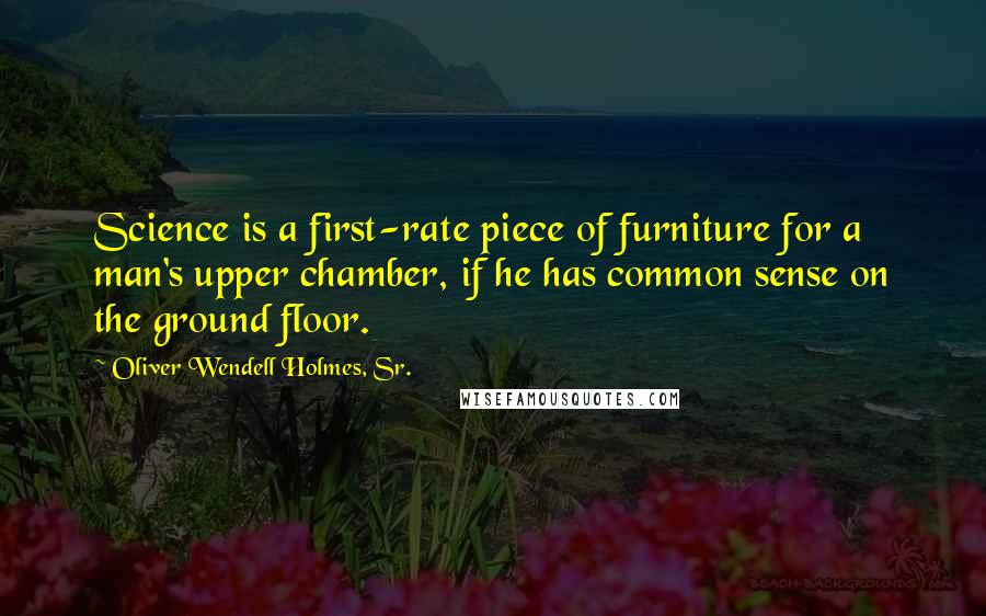 Oliver Wendell Holmes, Sr. Quotes: Science is a first-rate piece of furniture for a man's upper chamber, if he has common sense on the ground floor.