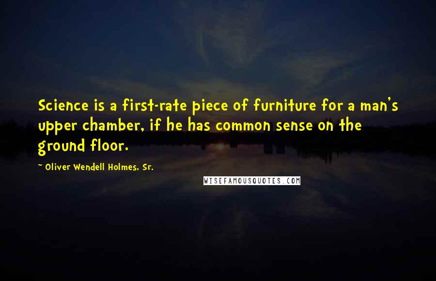 Oliver Wendell Holmes, Sr. Quotes: Science is a first-rate piece of furniture for a man's upper chamber, if he has common sense on the ground floor.