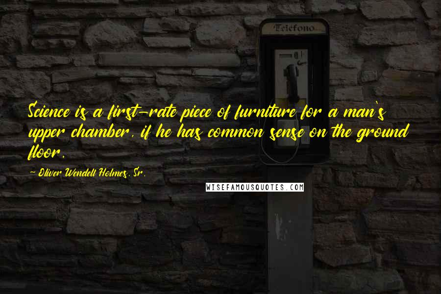 Oliver Wendell Holmes, Sr. Quotes: Science is a first-rate piece of furniture for a man's upper chamber, if he has common sense on the ground floor.