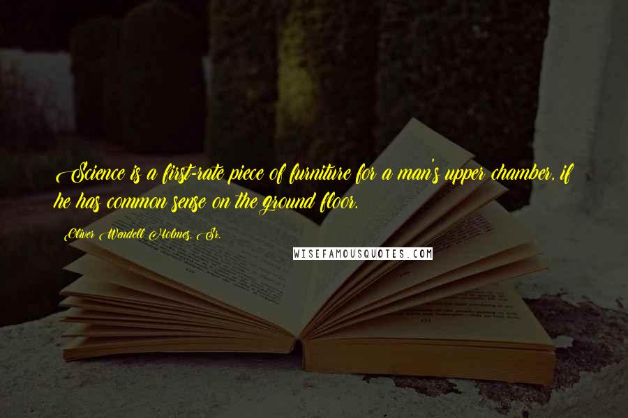 Oliver Wendell Holmes, Sr. Quotes: Science is a first-rate piece of furniture for a man's upper chamber, if he has common sense on the ground floor.