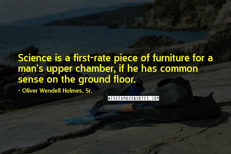 Oliver Wendell Holmes, Sr. Quotes: Science is a first-rate piece of furniture for a man's upper chamber, if he has common sense on the ground floor.