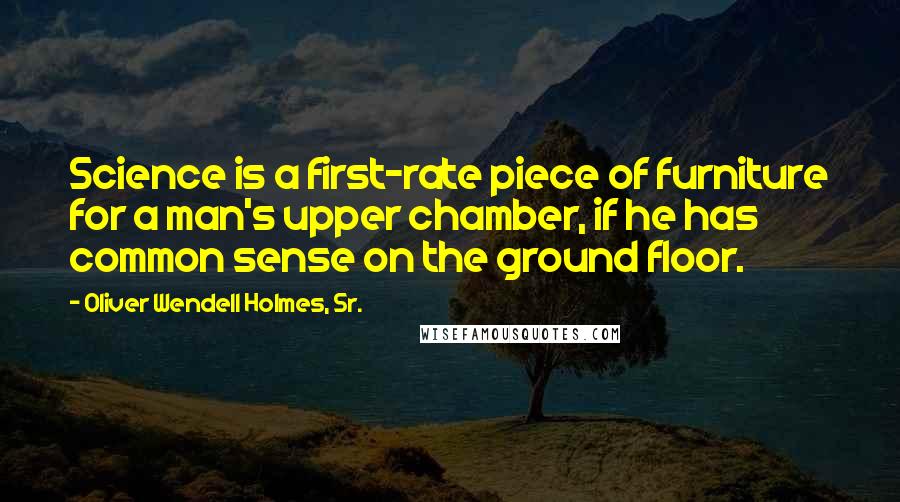 Oliver Wendell Holmes, Sr. Quotes: Science is a first-rate piece of furniture for a man's upper chamber, if he has common sense on the ground floor.
