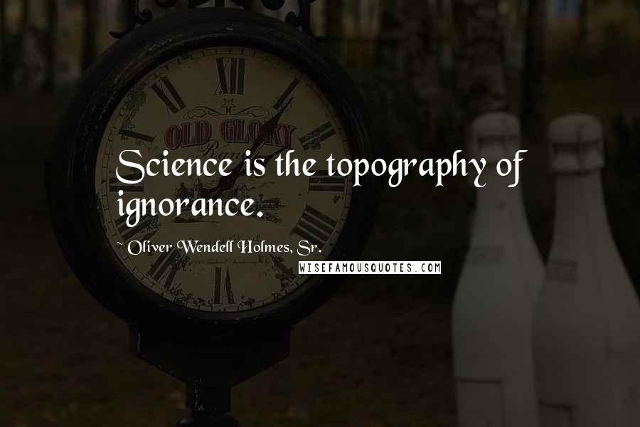 Oliver Wendell Holmes, Sr. Quotes: Science is the topography of ignorance.