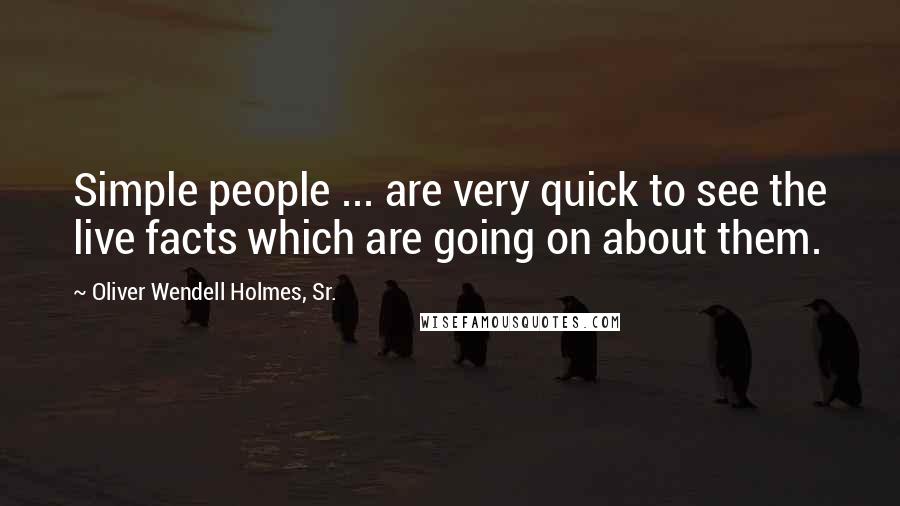 Oliver Wendell Holmes, Sr. Quotes: Simple people ... are very quick to see the live facts which are going on about them.