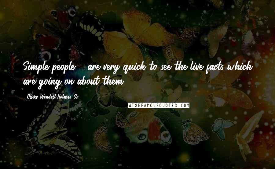 Oliver Wendell Holmes, Sr. Quotes: Simple people ... are very quick to see the live facts which are going on about them.