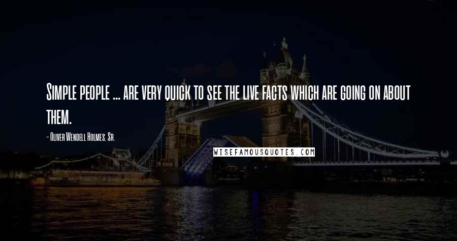 Oliver Wendell Holmes, Sr. Quotes: Simple people ... are very quick to see the live facts which are going on about them.