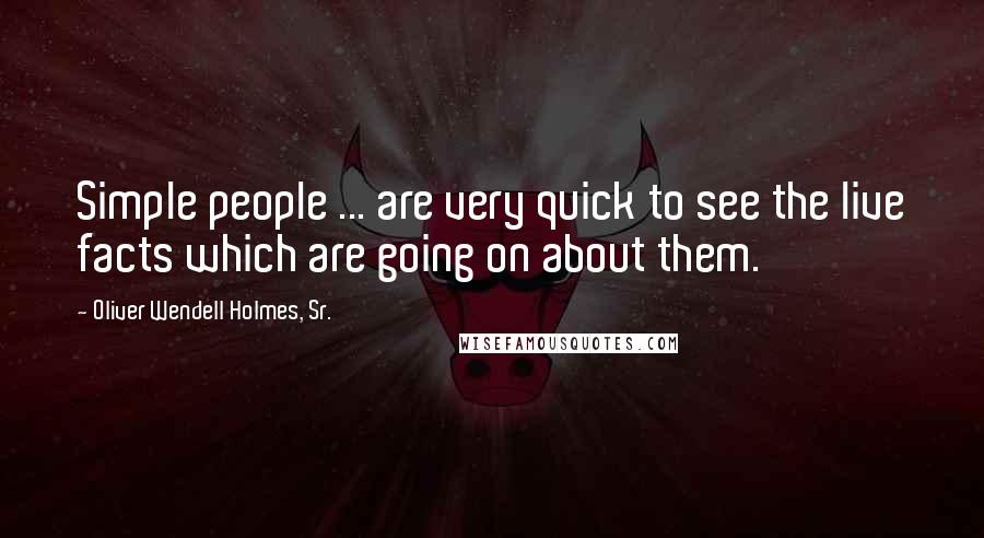 Oliver Wendell Holmes, Sr. Quotes: Simple people ... are very quick to see the live facts which are going on about them.