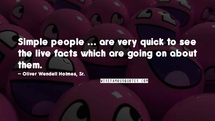 Oliver Wendell Holmes, Sr. Quotes: Simple people ... are very quick to see the live facts which are going on about them.