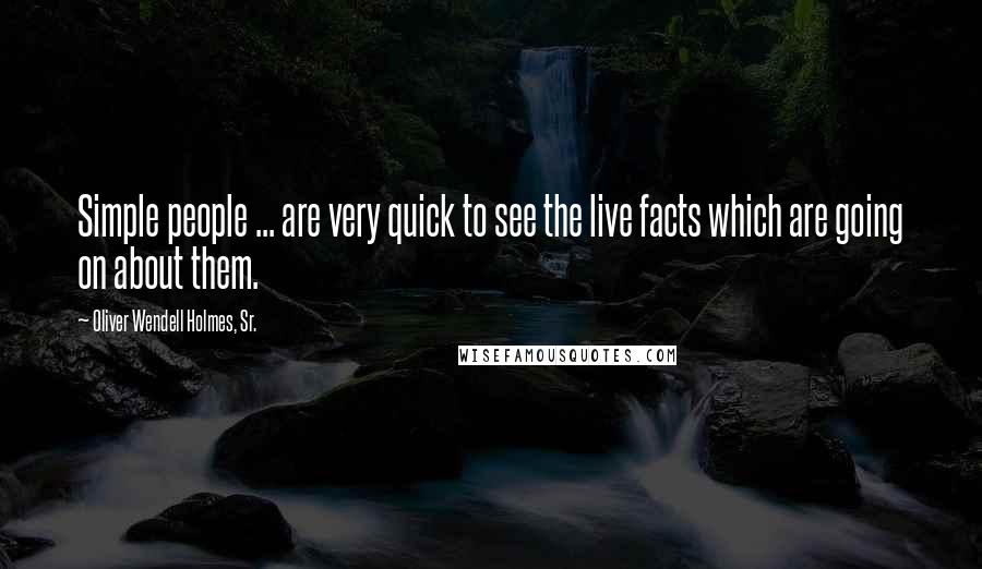 Oliver Wendell Holmes, Sr. Quotes: Simple people ... are very quick to see the live facts which are going on about them.