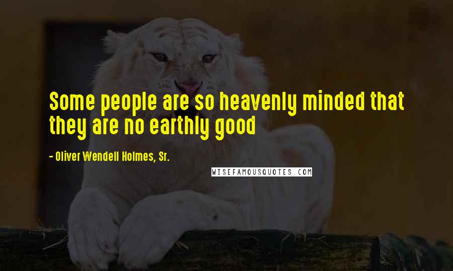 Oliver Wendell Holmes, Sr. Quotes: Some people are so heavenly minded that they are no earthly good