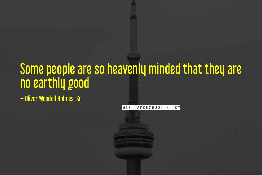 Oliver Wendell Holmes, Sr. Quotes: Some people are so heavenly minded that they are no earthly good