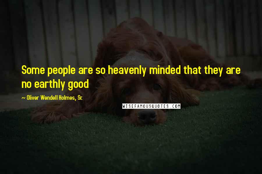 Oliver Wendell Holmes, Sr. Quotes: Some people are so heavenly minded that they are no earthly good