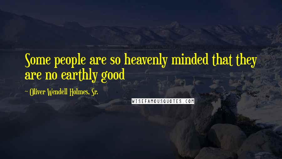 Oliver Wendell Holmes, Sr. Quotes: Some people are so heavenly minded that they are no earthly good
