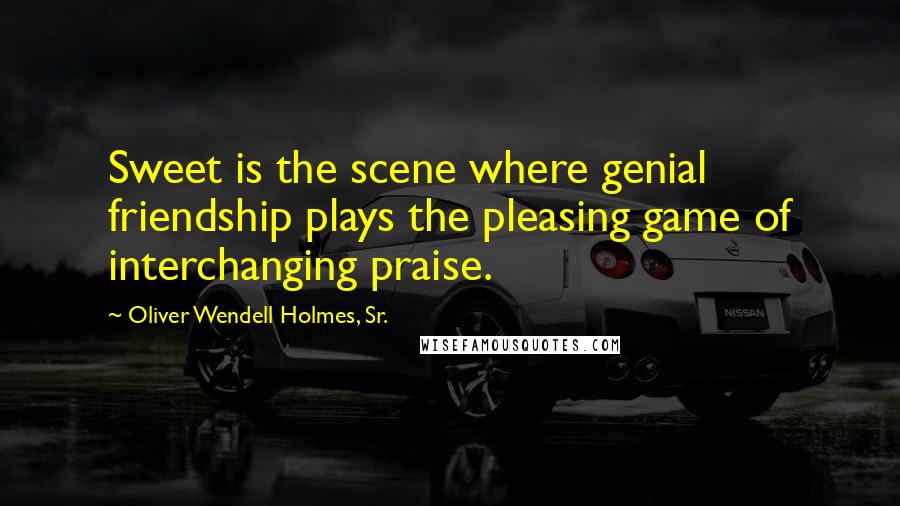 Oliver Wendell Holmes, Sr. Quotes: Sweet is the scene where genial friendship plays the pleasing game of interchanging praise.