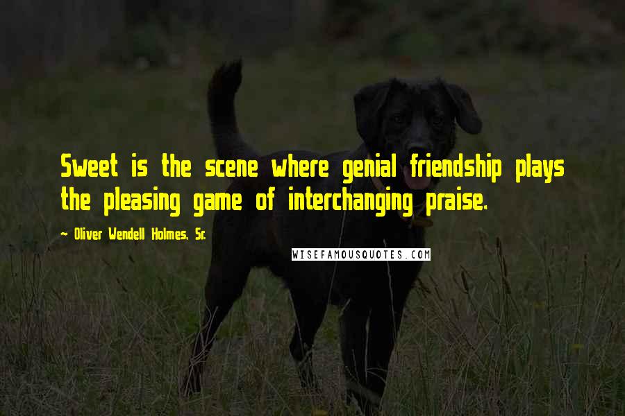 Oliver Wendell Holmes, Sr. Quotes: Sweet is the scene where genial friendship plays the pleasing game of interchanging praise.