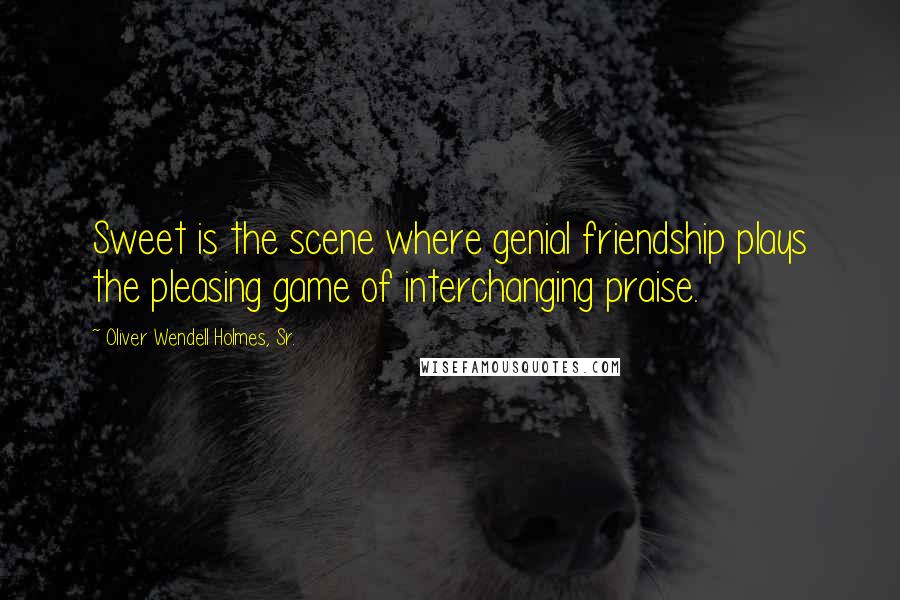 Oliver Wendell Holmes, Sr. Quotes: Sweet is the scene where genial friendship plays the pleasing game of interchanging praise.