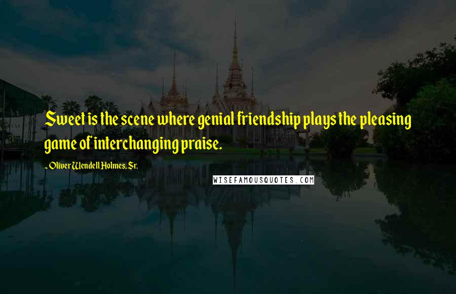 Oliver Wendell Holmes, Sr. Quotes: Sweet is the scene where genial friendship plays the pleasing game of interchanging praise.