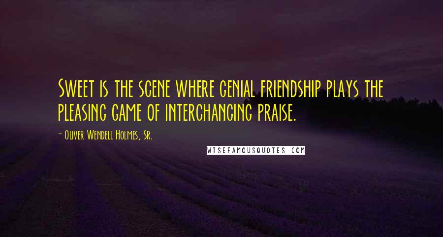 Oliver Wendell Holmes, Sr. Quotes: Sweet is the scene where genial friendship plays the pleasing game of interchanging praise.