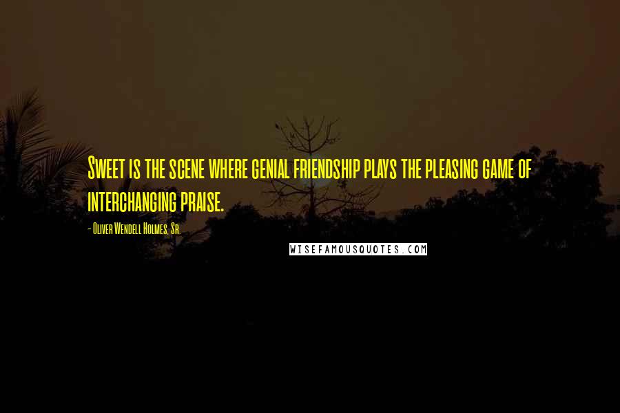 Oliver Wendell Holmes, Sr. Quotes: Sweet is the scene where genial friendship plays the pleasing game of interchanging praise.