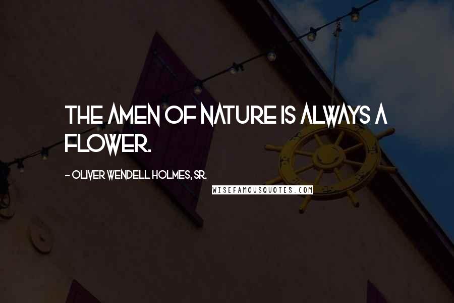 Oliver Wendell Holmes, Sr. Quotes: The Amen of nature is always a flower.
