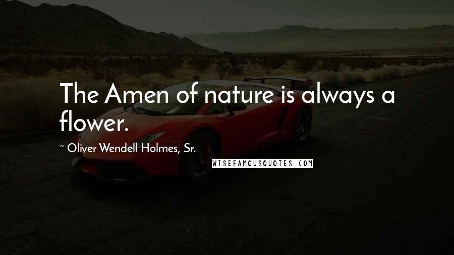 Oliver Wendell Holmes, Sr. Quotes: The Amen of nature is always a flower.