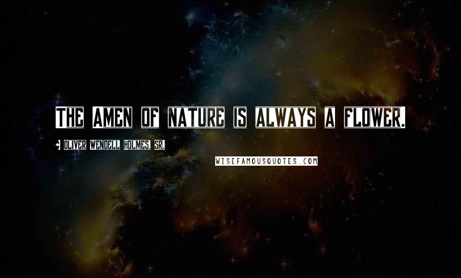 Oliver Wendell Holmes, Sr. Quotes: The Amen of nature is always a flower.
