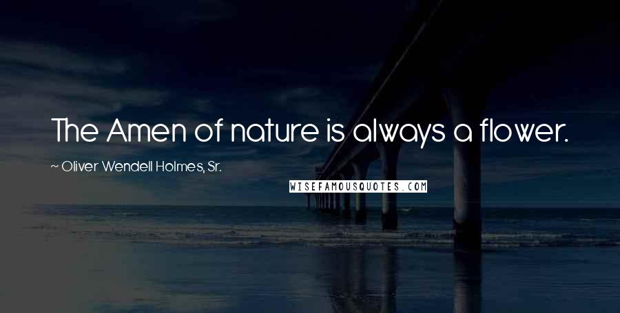 Oliver Wendell Holmes, Sr. Quotes: The Amen of nature is always a flower.