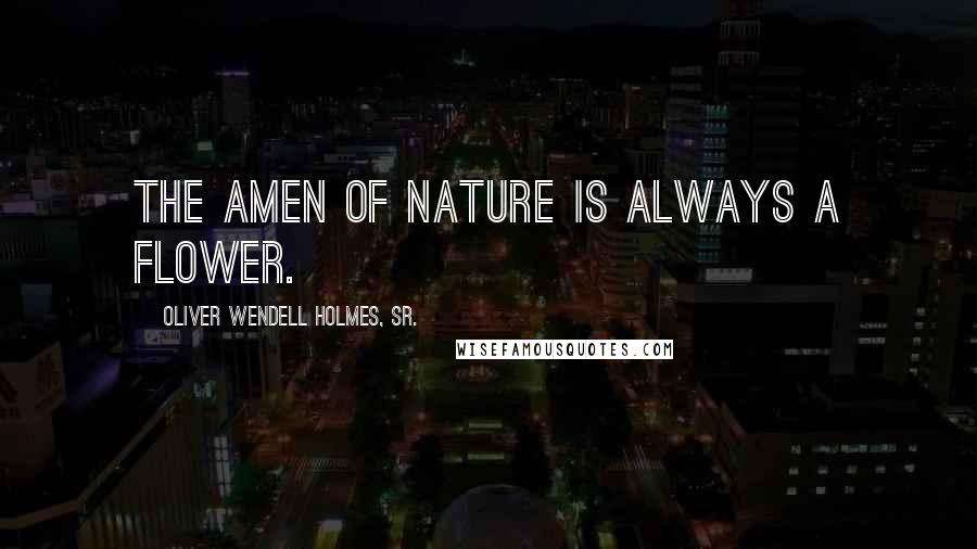 Oliver Wendell Holmes, Sr. Quotes: The Amen of nature is always a flower.