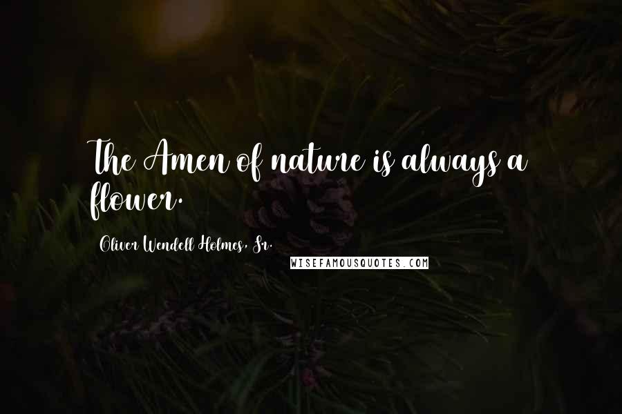 Oliver Wendell Holmes, Sr. Quotes: The Amen of nature is always a flower.
