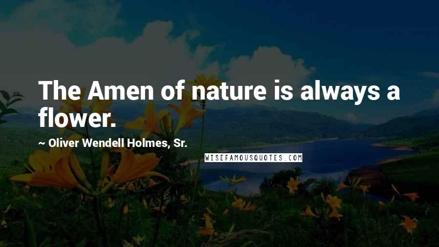 Oliver Wendell Holmes, Sr. Quotes: The Amen of nature is always a flower.
