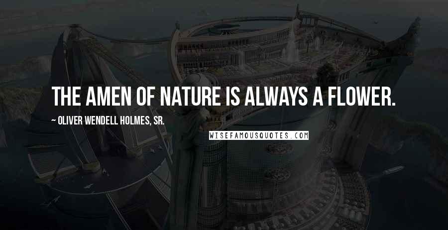 Oliver Wendell Holmes, Sr. Quotes: The Amen of nature is always a flower.