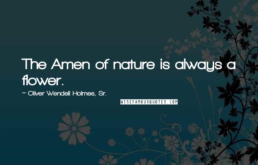 Oliver Wendell Holmes, Sr. Quotes: The Amen of nature is always a flower.