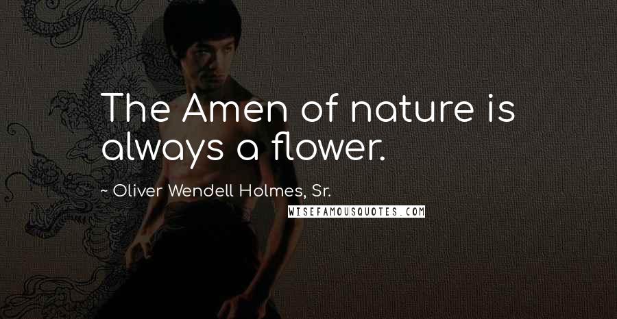 Oliver Wendell Holmes, Sr. Quotes: The Amen of nature is always a flower.