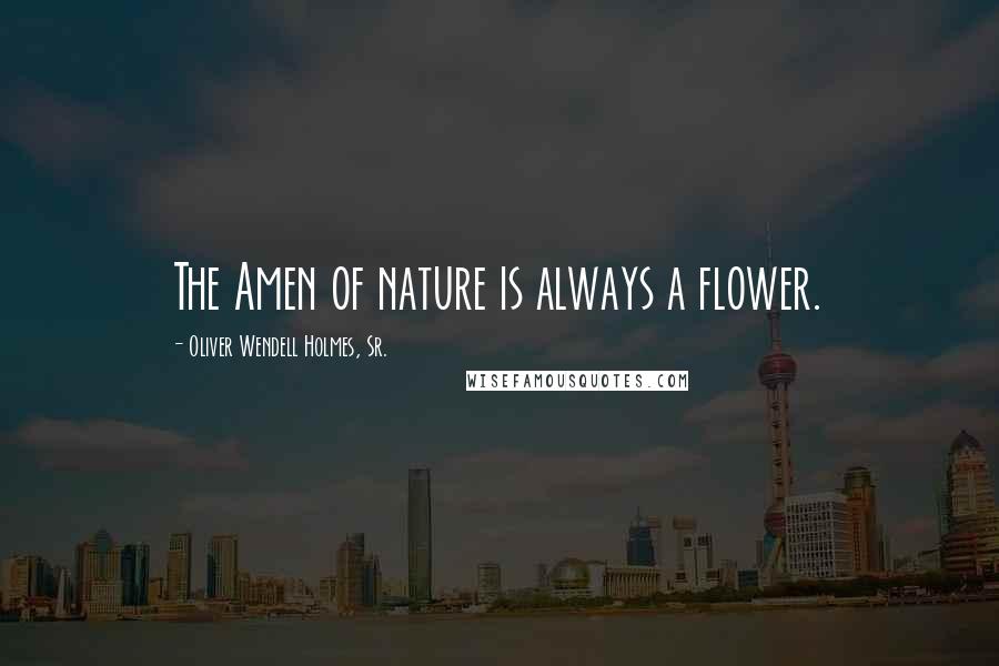 Oliver Wendell Holmes, Sr. Quotes: The Amen of nature is always a flower.