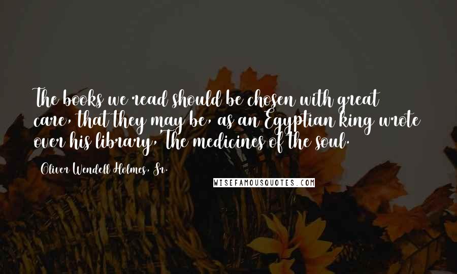 Oliver Wendell Holmes, Sr. Quotes: The books we read should be chosen with great care, that they may be, as an Egyptian king wrote over his library,'The medicines of the soul.