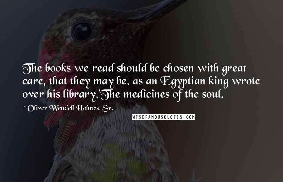 Oliver Wendell Holmes, Sr. Quotes: The books we read should be chosen with great care, that they may be, as an Egyptian king wrote over his library,'The medicines of the soul.