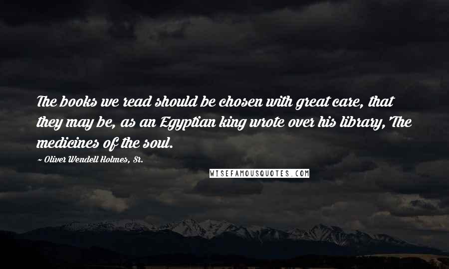 Oliver Wendell Holmes, Sr. Quotes: The books we read should be chosen with great care, that they may be, as an Egyptian king wrote over his library,'The medicines of the soul.