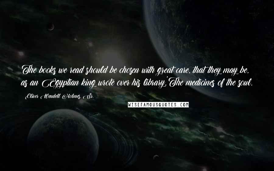 Oliver Wendell Holmes, Sr. Quotes: The books we read should be chosen with great care, that they may be, as an Egyptian king wrote over his library,'The medicines of the soul.