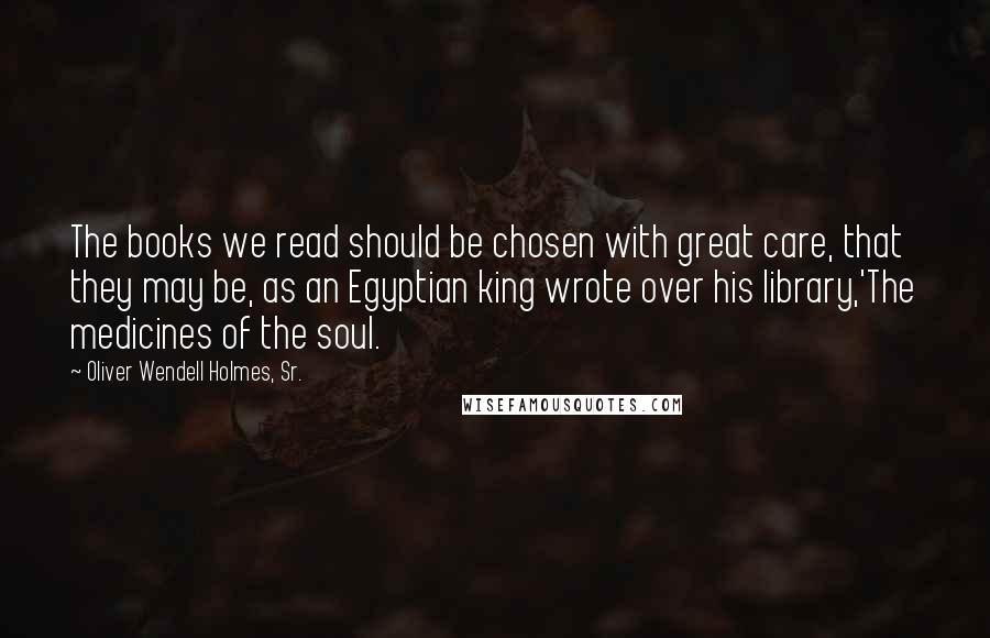 Oliver Wendell Holmes, Sr. Quotes: The books we read should be chosen with great care, that they may be, as an Egyptian king wrote over his library,'The medicines of the soul.