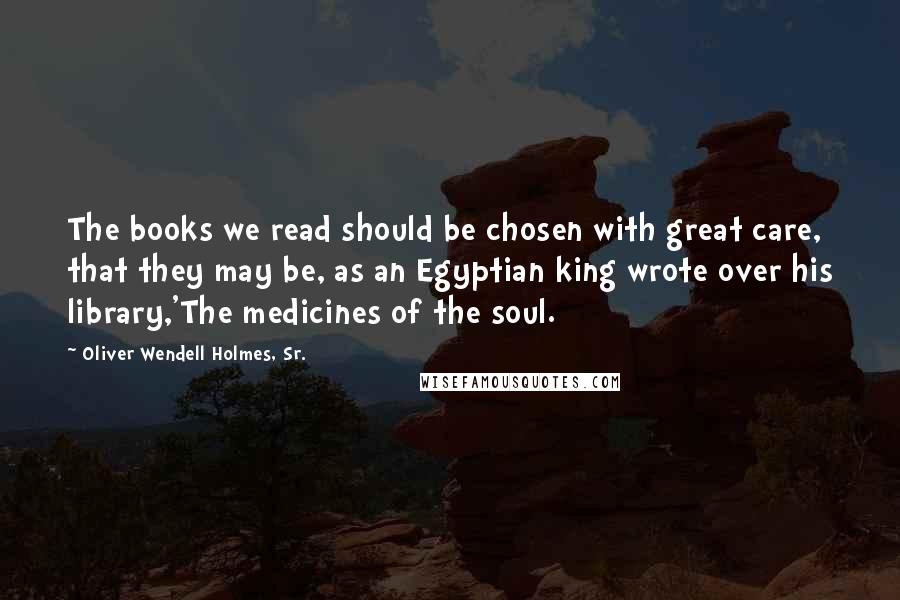 Oliver Wendell Holmes, Sr. Quotes: The books we read should be chosen with great care, that they may be, as an Egyptian king wrote over his library,'The medicines of the soul.