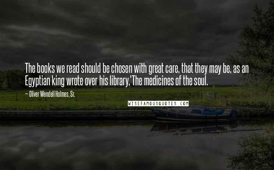 Oliver Wendell Holmes, Sr. Quotes: The books we read should be chosen with great care, that they may be, as an Egyptian king wrote over his library,'The medicines of the soul.