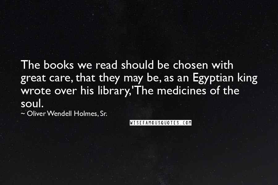 Oliver Wendell Holmes, Sr. Quotes: The books we read should be chosen with great care, that they may be, as an Egyptian king wrote over his library,'The medicines of the soul.