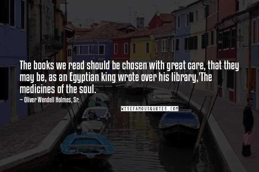 Oliver Wendell Holmes, Sr. Quotes: The books we read should be chosen with great care, that they may be, as an Egyptian king wrote over his library,'The medicines of the soul.