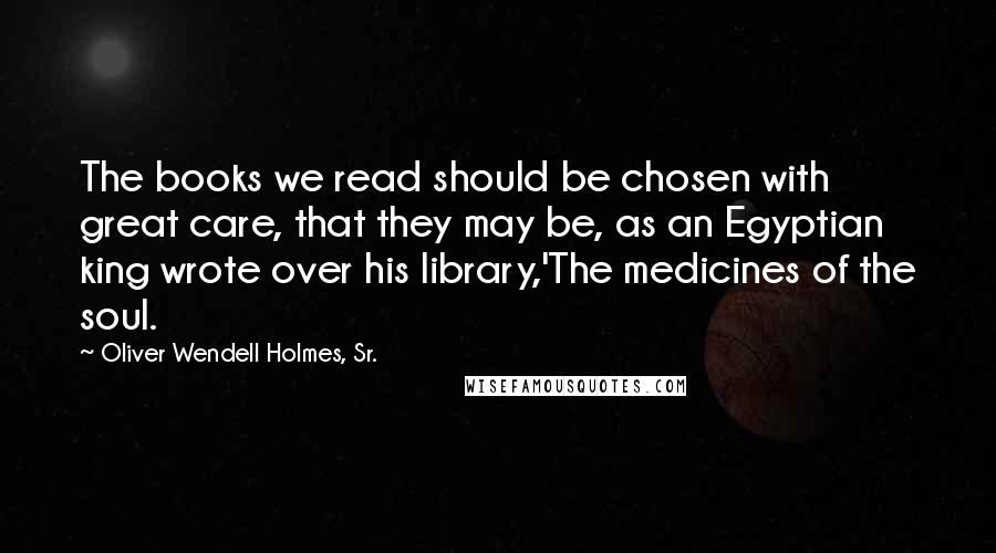 Oliver Wendell Holmes, Sr. Quotes: The books we read should be chosen with great care, that they may be, as an Egyptian king wrote over his library,'The medicines of the soul.